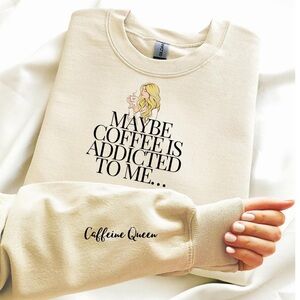 Maybe coffee is addicted to me sweatshirt